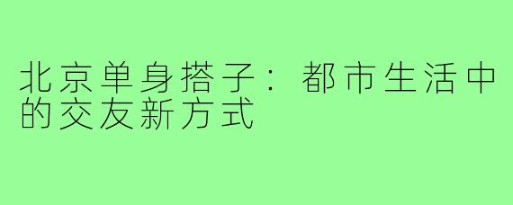 北京单身搭子：都市生活中的交友新方式
