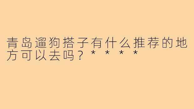青岛遛狗搭子有什么推荐的地方可以去吗？****