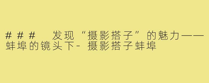 ### 发现“摄影搭子”的魅力——蚌埠的镜头下-摄影搭子蚌埠