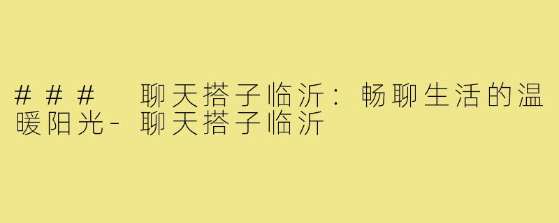 ### 聊天搭子临沂：畅聊生活的温暖阳光