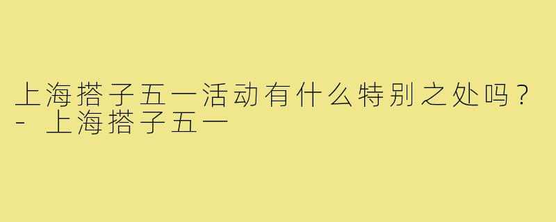 上海搭子五一活动有什么特别之处吗？