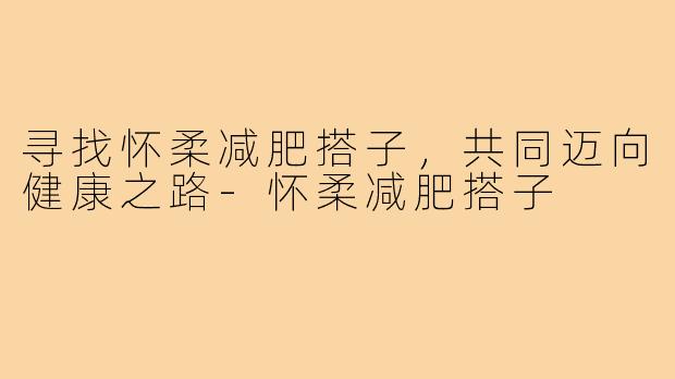 寻找怀柔减肥搭子，共同迈向健康之路-怀柔减肥搭子