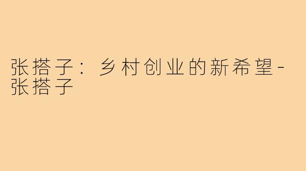 张搭子:乡村创业的新希望-张搭子