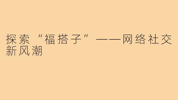 探索“福搭子”——网络社交新风潮