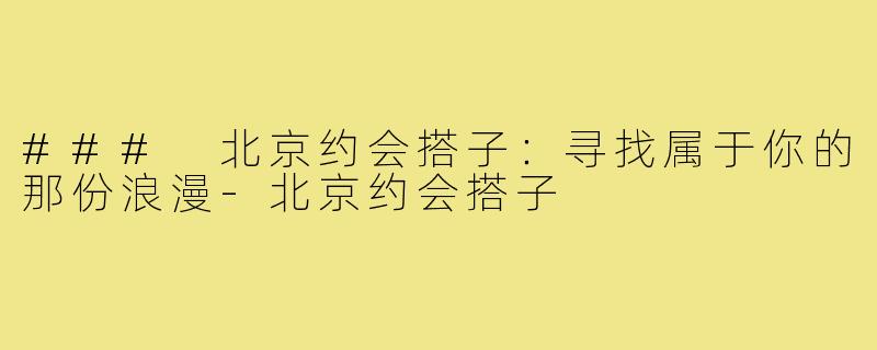 ### 北京约会搭子：寻找属于你的那份浪漫-北京约会搭子