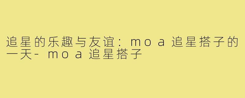 追星的乐趣与友谊:moa追星搭子的一天-moa追星搭子