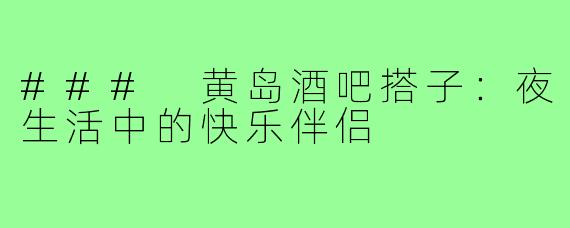 ### 黄岛酒吧搭子：夜生活中的快乐伴侣
