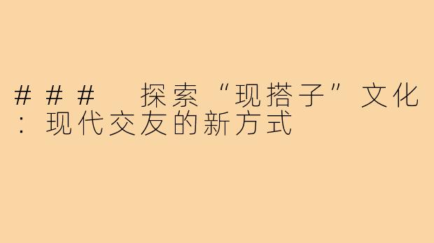 ### 探索“现搭子”文化：现代交友的新方式