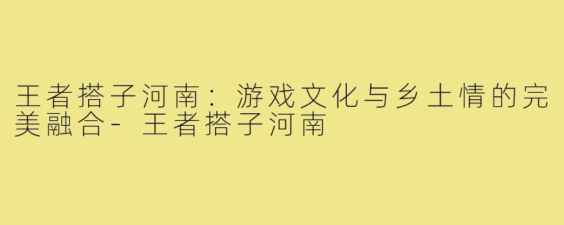 王者搭子河南：游戏文化与乡土情的完美融合-王者搭子河南