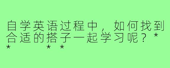 自学英语过程中，如何找到合适的搭子一起学习呢？**  **
