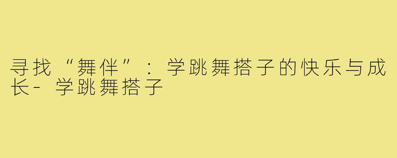 寻找“舞伴”：学跳舞搭子的快乐与成长-学跳舞搭子