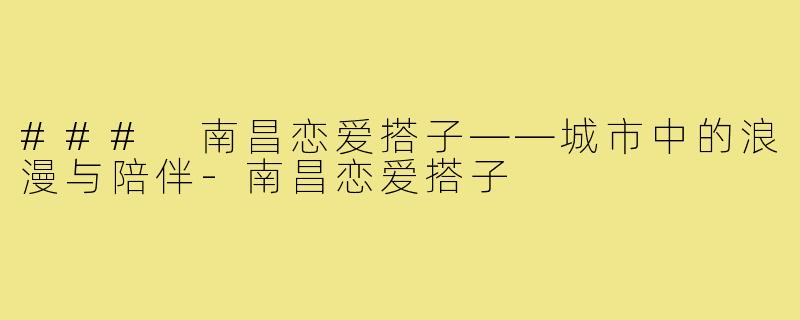 ### 南昌恋爱搭子——城市中的浪漫与陪伴-南昌恋爱搭子