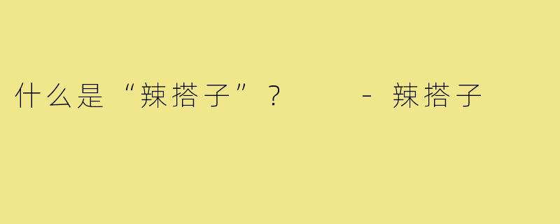 什么是“辣搭子”? -辣搭子