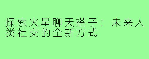 探索火星聊天搭子：未来人类社交的全新方式