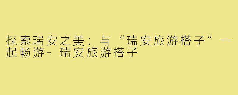 探索瑞安之美：与“瑞安旅游搭子”一起畅游-瑞安旅游搭子