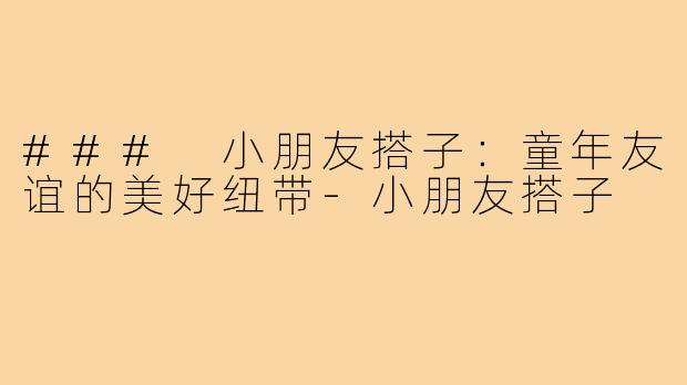 ### 小朋友搭子:童年友谊的美好纽带-小朋友搭子