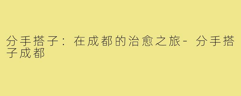 分手搭子:在成都的治愈之旅-分手搭子成都