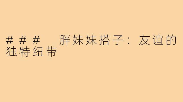 ### 胖妹妹搭子：友谊的独特纽带