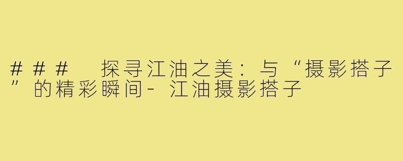 ### 探寻江油之美：与“摄影搭子”的精彩瞬间-江油摄影搭子