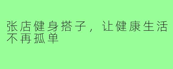 张店健身搭子，让健康生活不再孤单