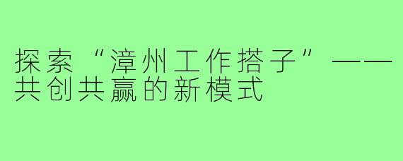 探索“漳州工作搭子”——共创共赢的新模式