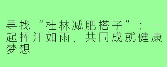 寻找“桂林减肥搭子”:一起挥汗如雨,共同成就健康梦想