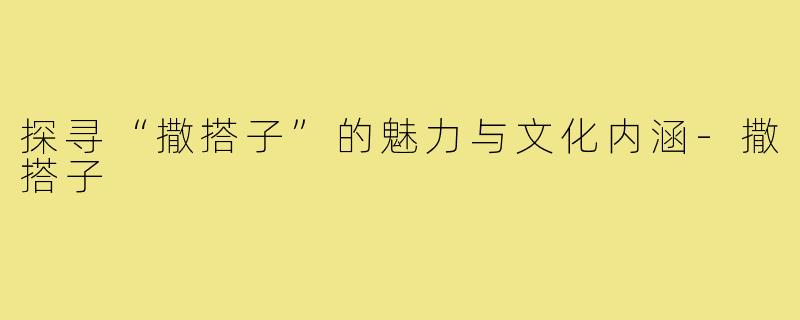 探寻“撒搭子”的魅力与文化内涵-撒搭子