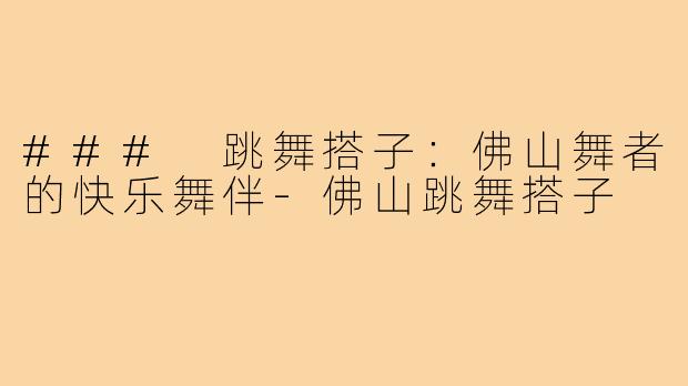 ### 跳舞搭子：佛山舞者的快乐舞伴-佛山跳舞搭子