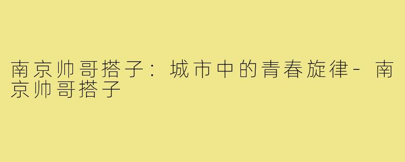南京帅哥搭子:城市中的青春旋律-南京帅哥搭子
