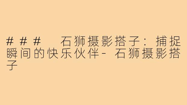 ### 石狮摄影搭子:捕捉瞬间的快乐伙伴-石狮摄影搭子