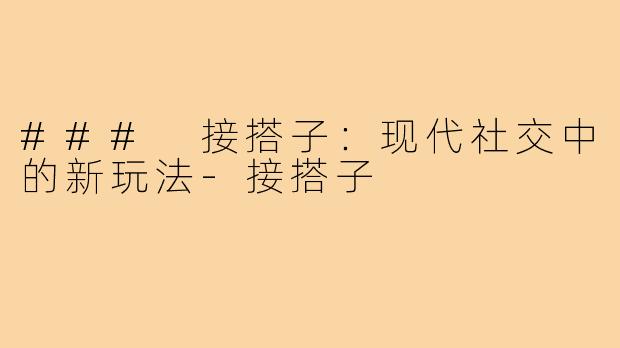### 接搭子:现代社交中的新玩法-接搭子