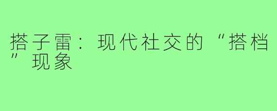 搭子雷：现代社交的“搭档”现象