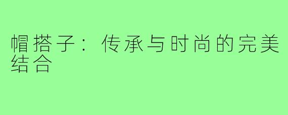帽搭子:传承与时尚的完美结合