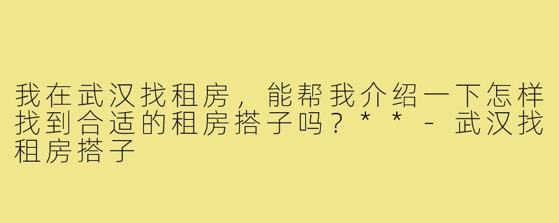 我在武汉找租房，能帮我介绍一下怎样找到合适的租房搭子吗？**