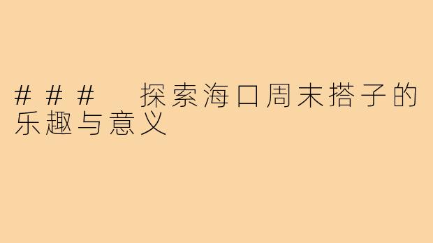 ### 探索海口周末搭子的乐趣与意义