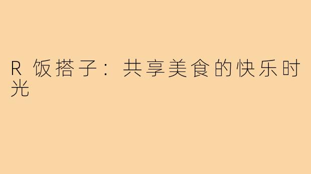 R饭搭子：共享美食的快乐时光