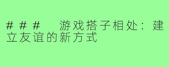 ### 游戏搭子相处：建立友谊的新方式