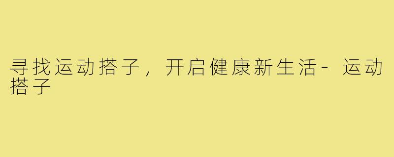 寻找运动搭子,开启健康新生活-运动搭子