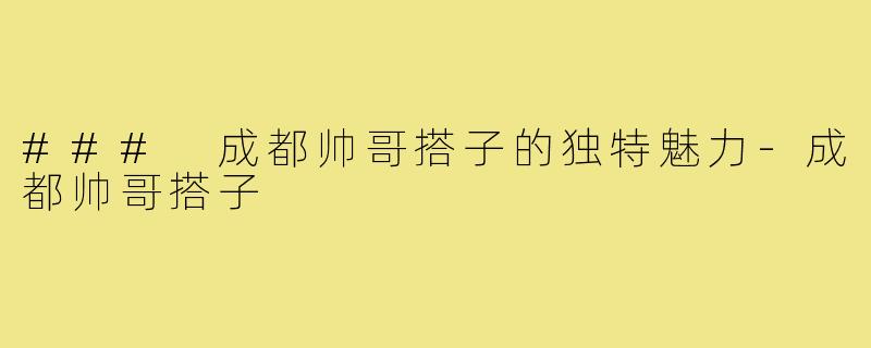 ### 成都帅哥搭子的独特魅力-成都帅哥搭子