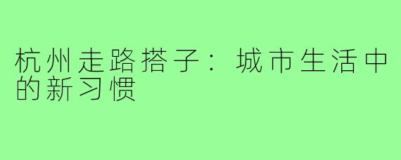 杭州走路搭子:城市生活中的新习惯