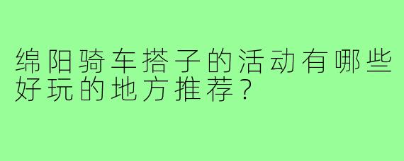 绵阳骑车搭子的活动有哪些好玩的地方推荐？