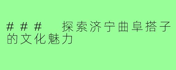 ### 探索济宁曲阜搭子的文化魅力