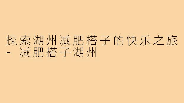 探索湖州减肥搭子的快乐之旅-减肥搭子湖州