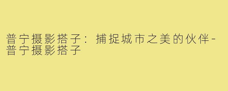 普宁摄影搭子:捕捉城市之美的伙伴-普宁摄影搭子