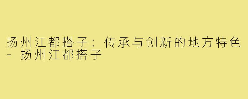 扬州江都搭子:传承与创新的地方特色-扬州江都搭子