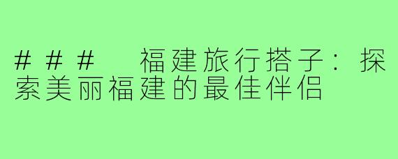 ### 福建旅行搭子:探索美丽福建的最佳伴侣