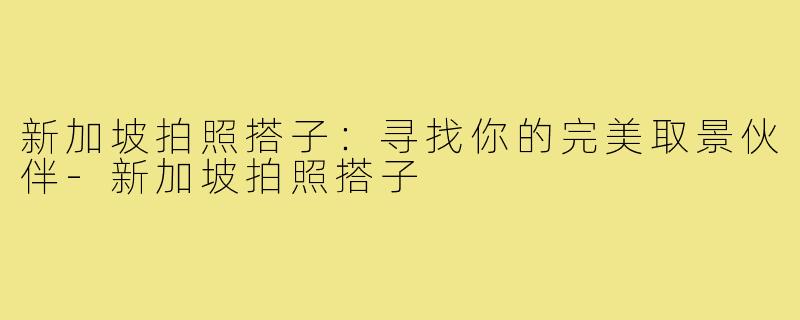 新加坡拍照搭子：寻找你的完美取景伙伴-新加坡拍照搭子