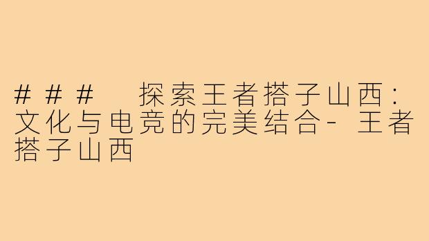 ### 探索王者搭子山西:文化与电竞的完美结合-王者搭子山西