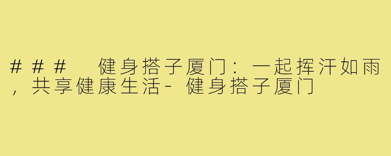 ### 健身搭子厦门：一起挥汗如雨，共享健康生活-健身搭子厦门