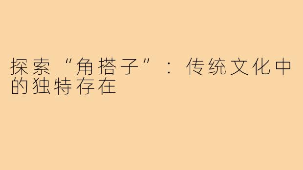探索“角搭子”:传统文化中的独特存在